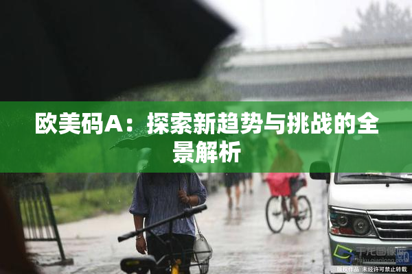 欧美码A：探索新趋势与挑战的全景解析