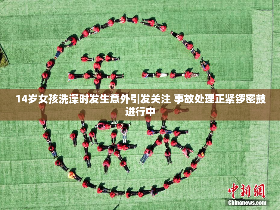 14岁女孩洗澡时发生意外引发关注 事故处理正紧锣密鼓进行中