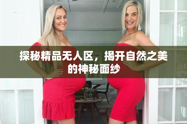 探秘精品无人区，揭开自然之美的神秘面纱