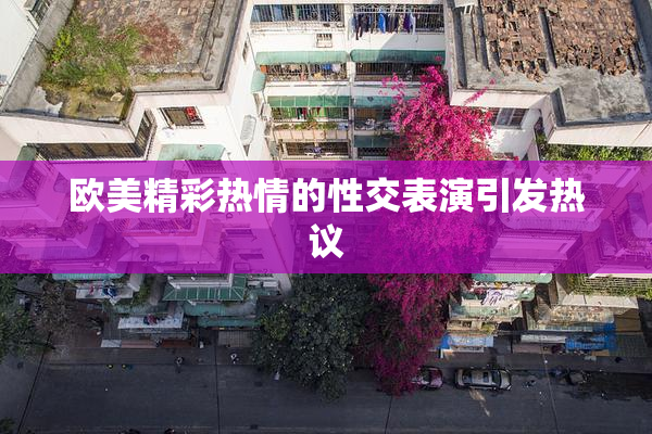 欧美精彩热情的性交表演引发热议