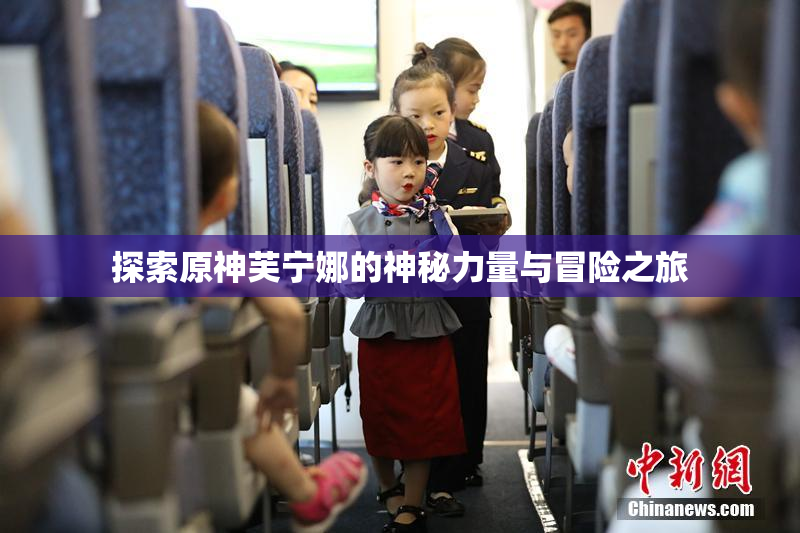 探索原神芙宁娜的神秘力量与冒险之旅
