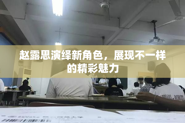 赵露思演绎新角色，展现不一样的精彩魅力