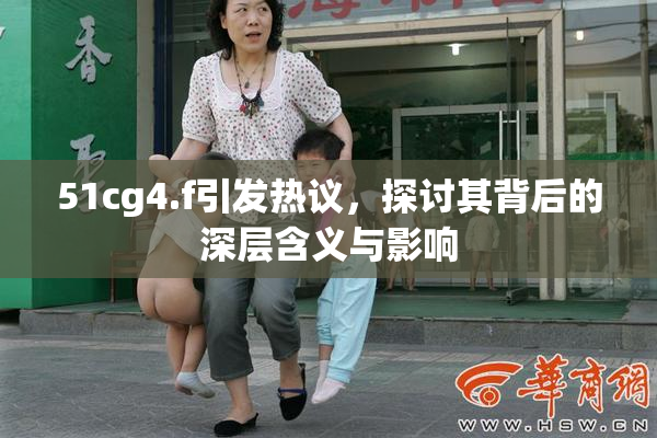 51cg4.f引发热议，探讨其背后的深层含义与影响