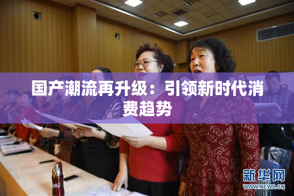 国产潮流再升级：引领新时代消费趋势