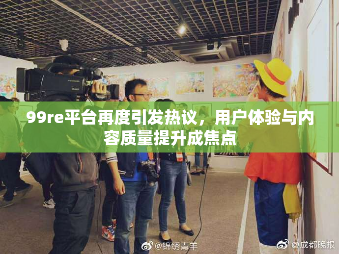 99re平台再度引发热议，用户体验与内容质量提升成焦点