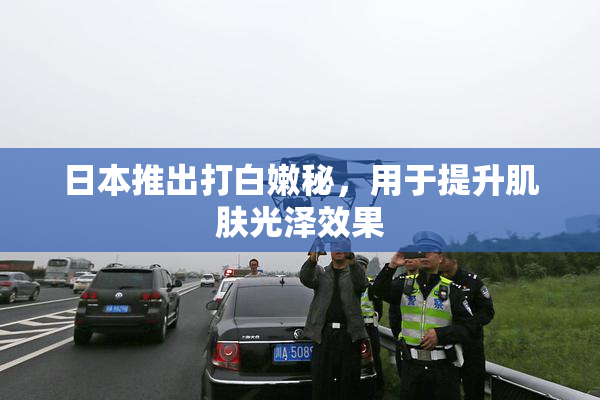 日本推出打白嫩秘，用于提升肌肤光泽效果