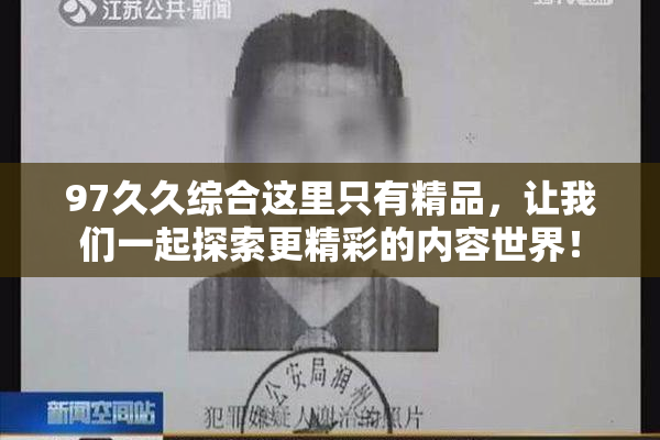 97久久综合这里只有精品，让我们一起探索更精彩的内容世界！