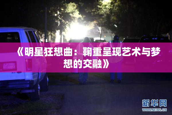 《明星狂想曲：鞠重呈现艺术与梦想的交融》