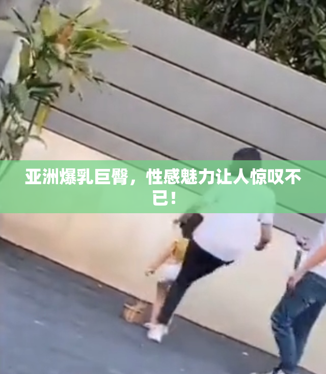 亚洲爆乳巨臀，性感魅力让人惊叹不已！