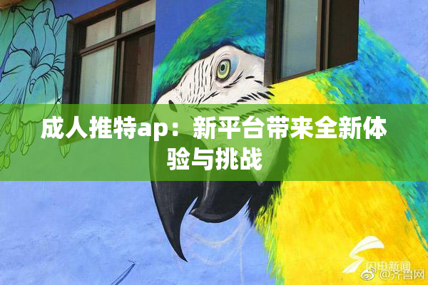 成人推特ap：新平台带来全新体验与挑战