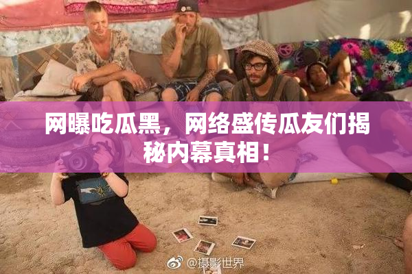网曝吃瓜黑，网络盛传瓜友们揭秘内幕真相！