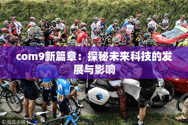 com9新篇章：探秘未来科技的发展与影响