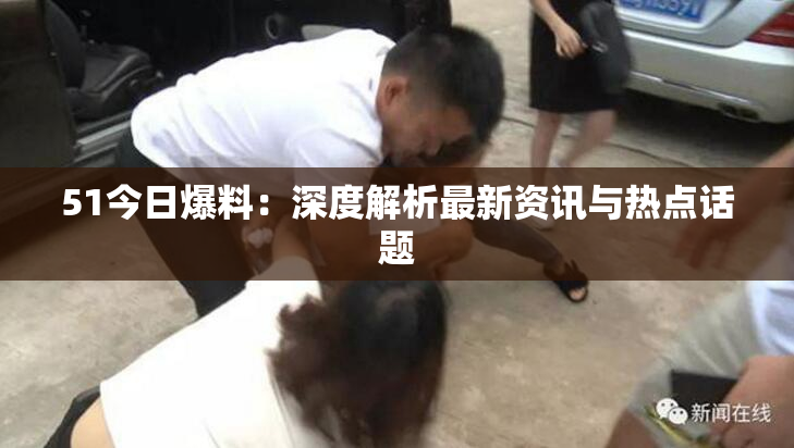 51今日爆料：深度解析最新资讯与热点话题