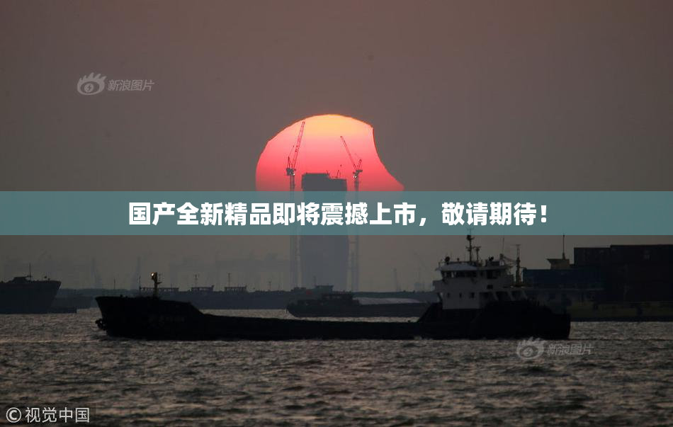 国产全新精品即将震撼上市，敬请期待！