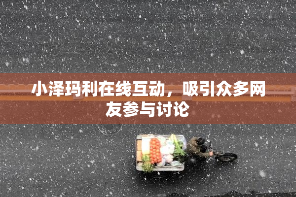 小泽玛利在线互动，吸引众多网友参与讨论