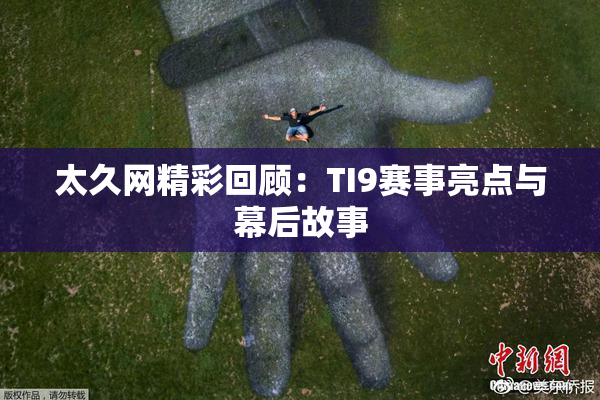 太久网精彩回顾：TI9赛事亮点与幕后故事
