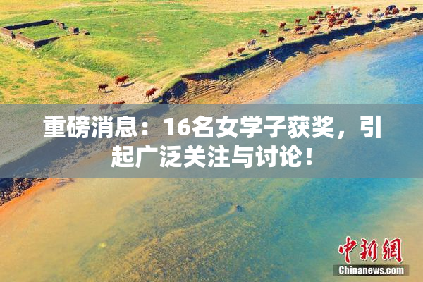 重磅消息：16名女学子获奖，引起广泛关注与讨论！