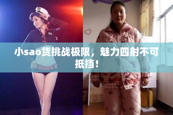 小sao货挑战极限，魅力四射不可抵挡！