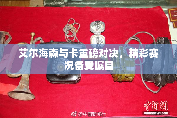 艾尔海森与卡重磅对决，精彩赛况备受瞩目