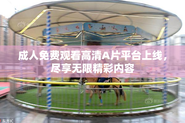 成人免费观看高清A片平台上线，尽享无限精彩内容