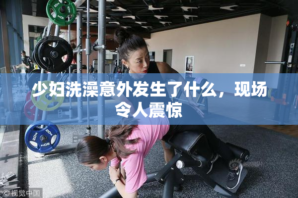 少妇洗澡意外发生了什么，现场令人震惊