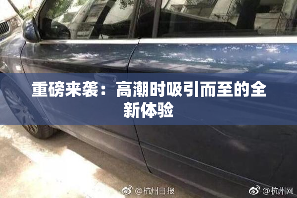 重磅来袭：高潮时吸引而至的全新体验