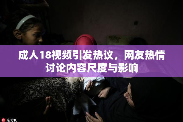 成人18视频引发热议，网友热情讨论内容尺度与影响