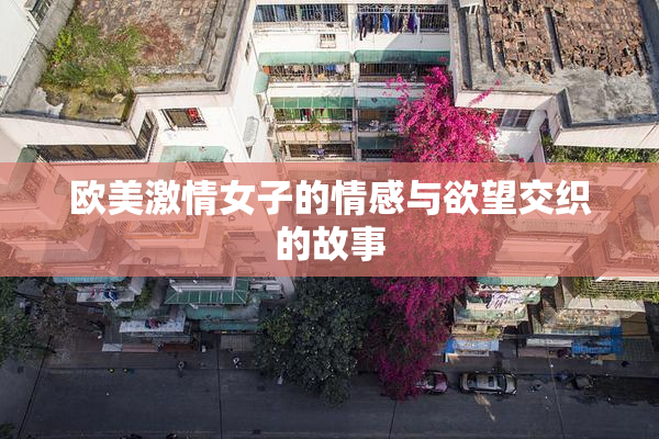 欧美激情女子的情感与欲望交织的故事