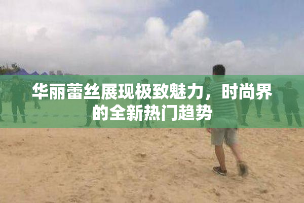华丽蕾丝展现极致魅力，时尚界的全新热门趋势