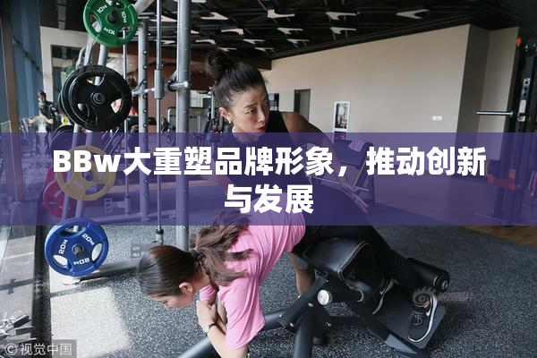 BBw大重塑品牌形象，推动创新与发展