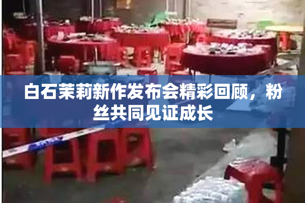白石茉莉新作发布会精彩回顾，粉丝共同见证成长