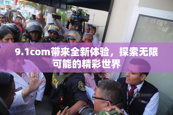 9.1com带来全新体验，探索无限可能的精彩世界