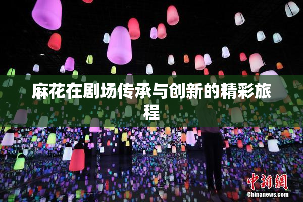 麻花在剧场传承与创新的精彩旅程