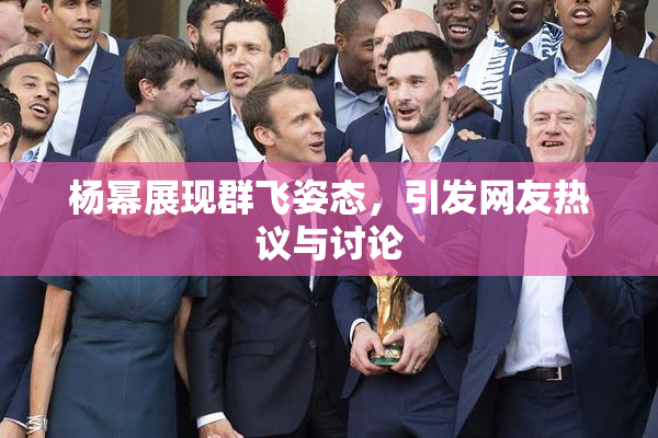 杨幂展现群飞姿态，引发网友热议与讨论