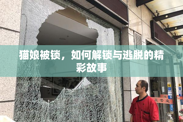 猫娘被锁，如何解锁与逃脱的精彩故事