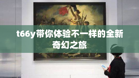 t66y带你体验不一样的全新奇幻之旅
