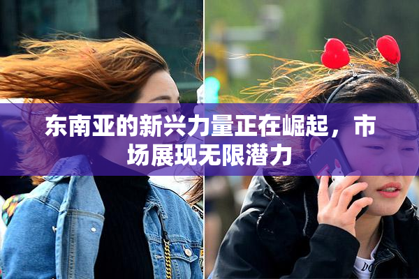 东南亚的新兴力量正在崛起，市场展现无限潜力