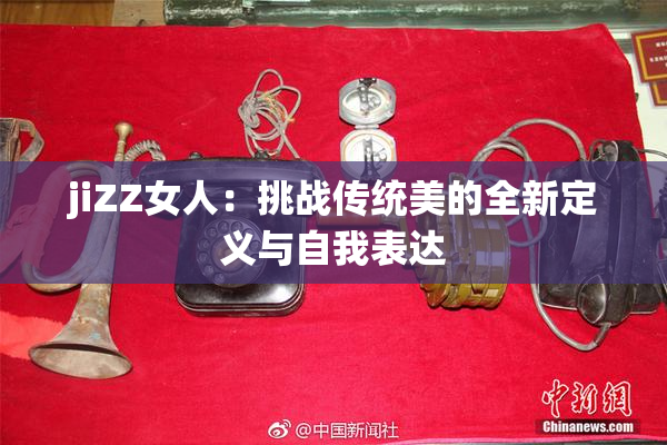 jiZZ女人：挑战传统美的全新定义与自我表达