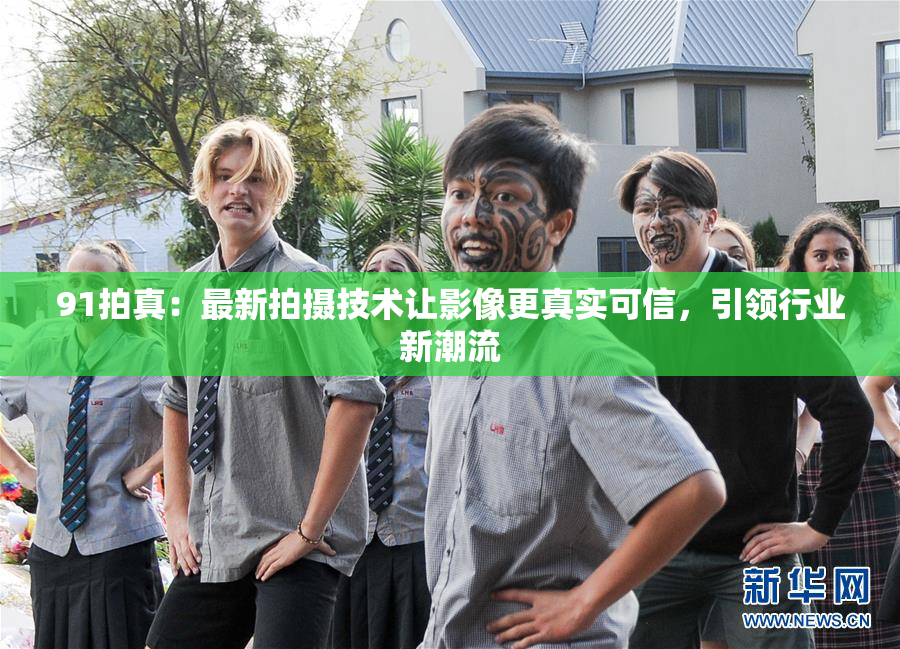 91拍真：最新拍摄技术让影像更真实可信，引领行业新潮流