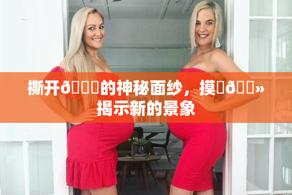 撕开👙的神秘面纱，摸‌🐻揭示新的景象