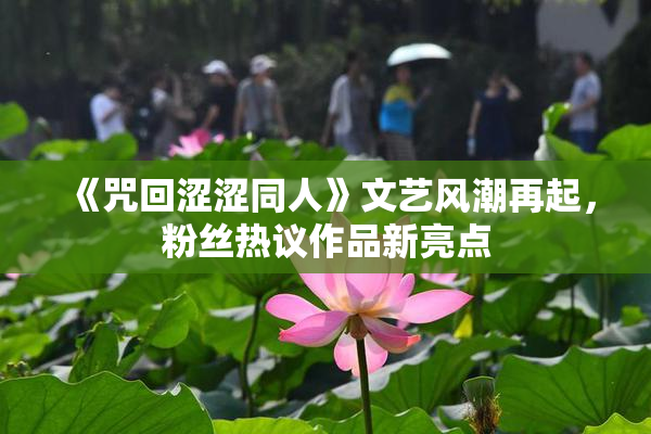 《咒回涩涩同人》文艺风潮再起，粉丝热议作品新亮点