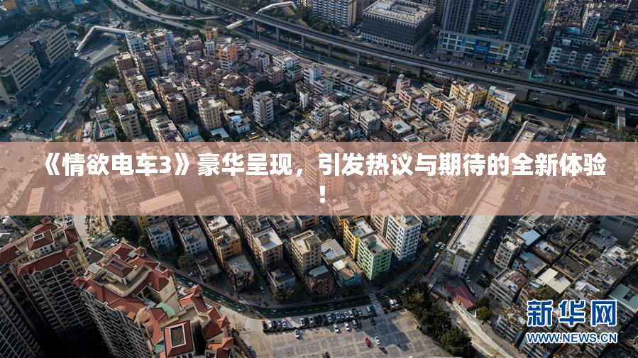 《情欲电车3》豪华呈现，引发热议与期待的全新体验！