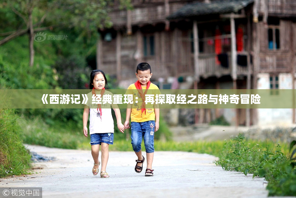 《西游记》经典重现：再探取经之路与神奇冒险