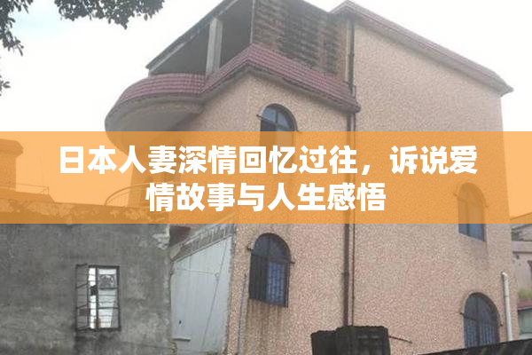 日本人妻深情回忆过往，诉说爱情故事与人生感悟