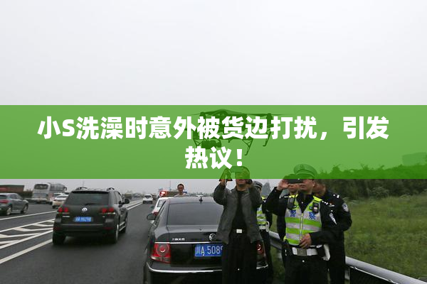 小S洗澡时意外被货边打扰，引发热议！