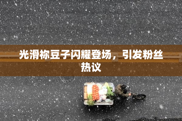 光滑祢豆子闪耀登场，引发粉丝热议