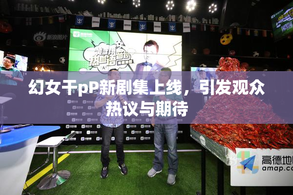 幻女干pP新剧集上线，引发观众热议与期待