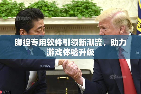 脚控专用软件引领新潮流，助力游戏体验升级
