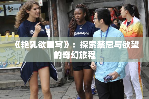 《艳乳欲重写》：探索禁忌与欲望的奇幻旅程