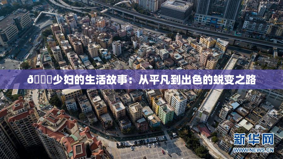 🔞少妇的生活故事：从平凡到出色的蜕变之路